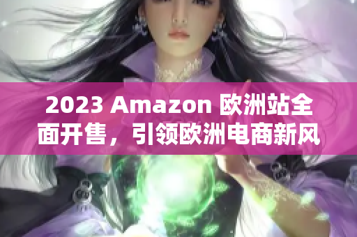 2023 Amazon 欧洲站全面开售，引领欧洲电商新风潮