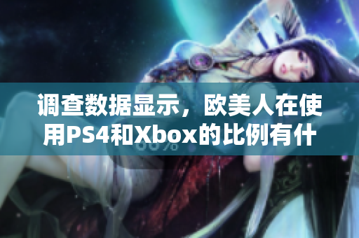 调查数据显示，欧美人在使用PS4和Xbox的比例有什么惊人差异？