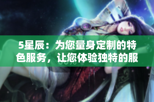 5星辰：为您量身定制的特色服务，让您体验独特的服务体验