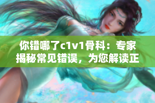 你错哪了c1v1骨科：专家揭秘常见错误，为您解读正确治疗方式