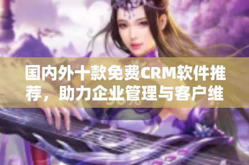 国内外十款免费CRM软件推荐，助力企业管理与客户维护！