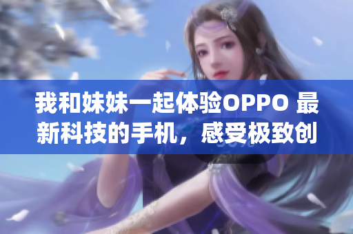 我和妹妹一起体验OPPO 最新科技的手机，感受极致创新。(1)