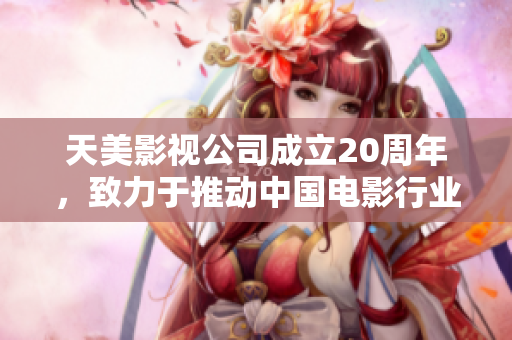 天美影视公司成立20周年，致力于推动中国电影行业发展 