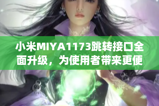 小米MIYA1173跳转接口全面升级，为使用者带来更便捷的体验(1)