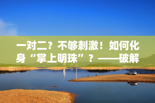 一对二？不够刺激！如何化身“掌上明珠”？——破解单调的异地恋生活