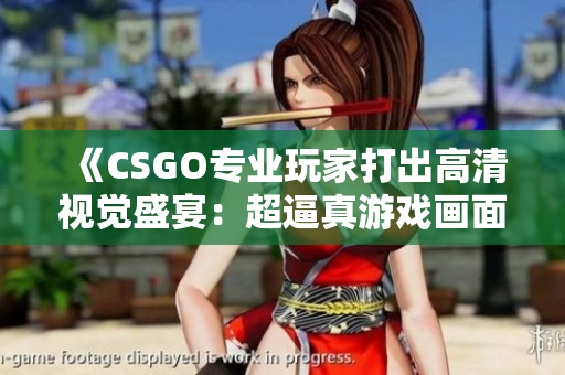 《CSGO专业玩家打出高清视觉盛宴：超逼真游戏画面如蘑菇般诱人》