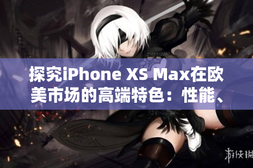 探究iPhone XS Max在欧美市场的高端特色：性能、摄影与设计