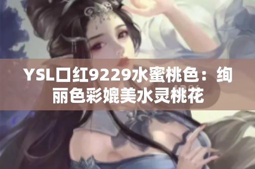 YSL口红9229水蜜桃色：绚丽色彩媲美水灵桃花