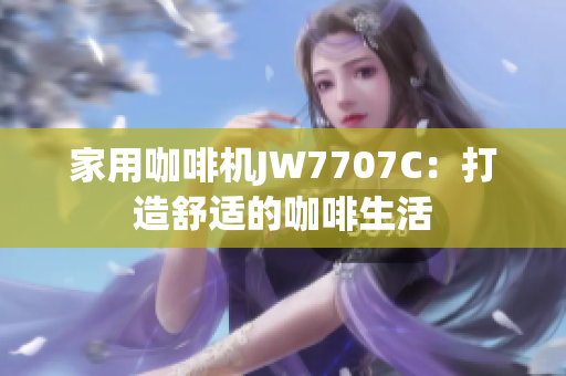 家用咖啡机JW7707C：打造舒适的咖啡生活