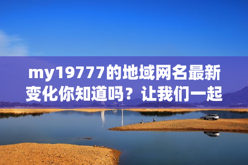 my19777的地域网名最新变化你知道吗？让我们一起来了解！