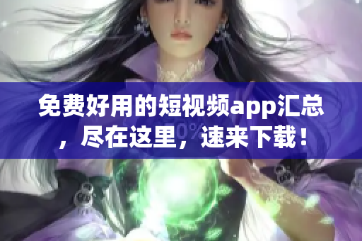 免费好用的短视频app汇总，尽在这里，速来下载！