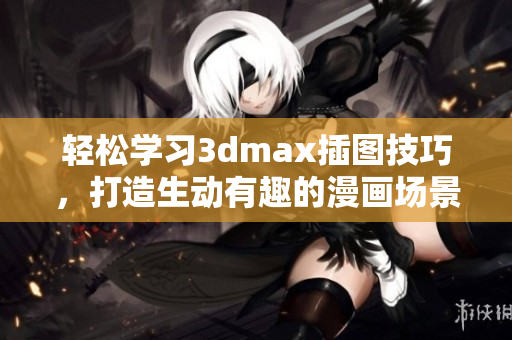 轻松学习3dmax插图技巧，打造生动有趣的漫画场景