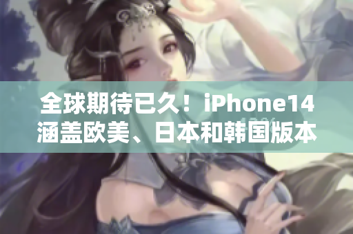 全球期待已久！iPhone14涵盖欧美、日本和韩国版本将带来什么惊喜？