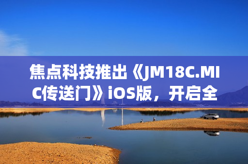 焦点科技推出《JM18C.MIC传送门》iOS版，开启全新时代。(1)