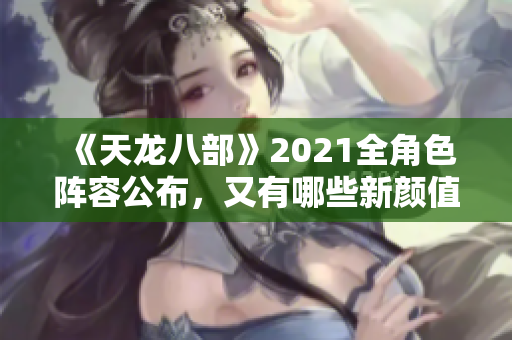 《天龙八部》2021全角色阵容公布，又有哪些新颜值亮相？