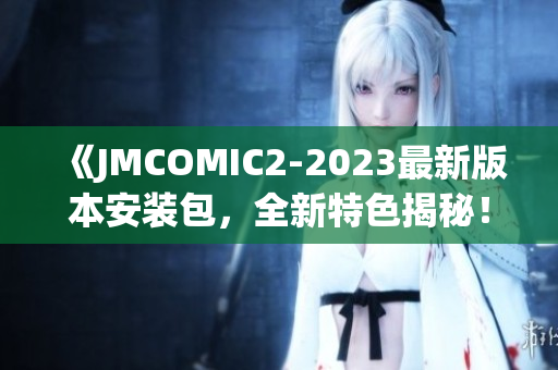 《JMCOMIC2-2023最新版本安装包，全新特色揭秘！》