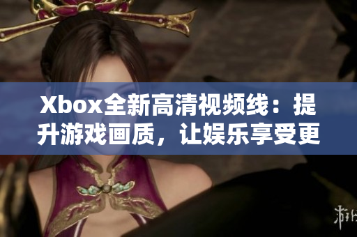 Xbox全新高清视频线：提升游戏画质，让娱乐享受更上一层楼