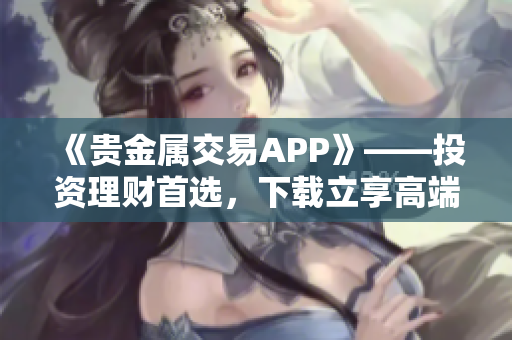 《贵金属交易APP》——投资理财首选，下载立享高端交易平台