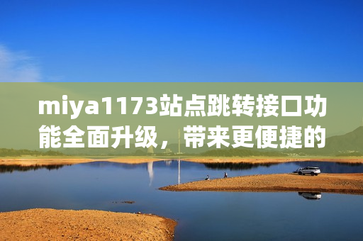 miya1173站点跳转接口功能全面升级，带来更便捷的使用体验