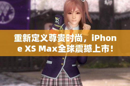 重新定义尊贵时尚，iPhone XS Max全球震撼上市！