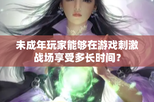 未成年玩家能够在游戏刺激战场享受多长时间？