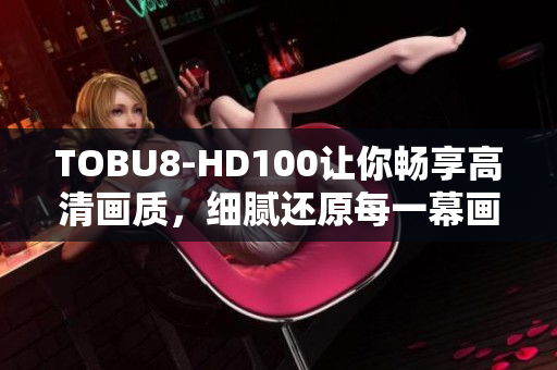 TOBU8-HD100让你畅享高清画质，细腻还原每一幕画面