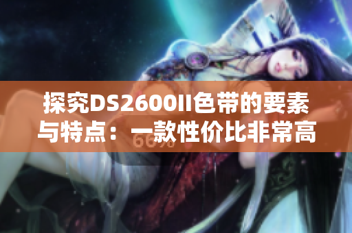 探究DS2600II色带的要素与特点：一款性价比非常高的打印配件