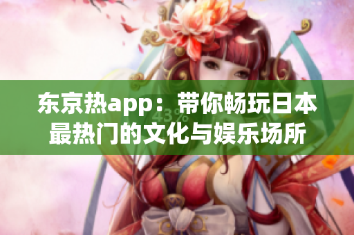 东京热app：带你畅玩日本最热门的文化与娱乐场所