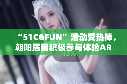 “51CGFUN”活动受热捧，朝阳居民积极参与体验AR技术新玩法