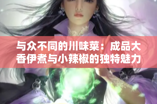 与众不同的川味菜：成品大香伊煮与小辣椒的独特魅力