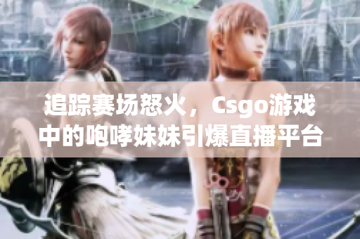 追踪赛场怒火，Csgo游戏中的咆哮妹妹引爆直播平台乐趣