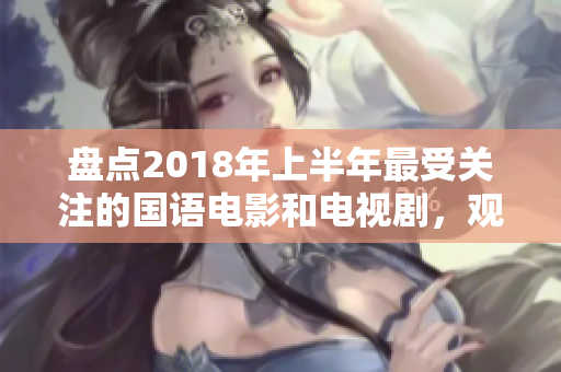 盘点2018年上半年最受关注的国语电影和电视剧，观影热度爆表！