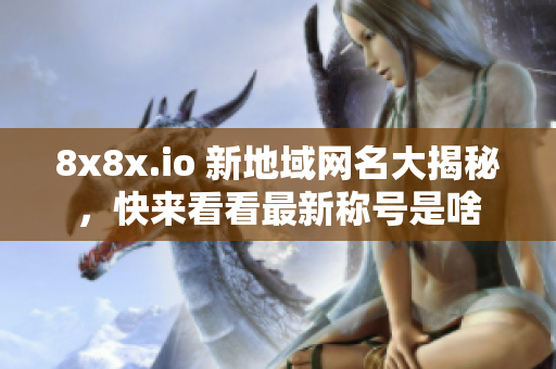 8x8x.io 新地域网名大揭秘，快来看看最新称号是啥