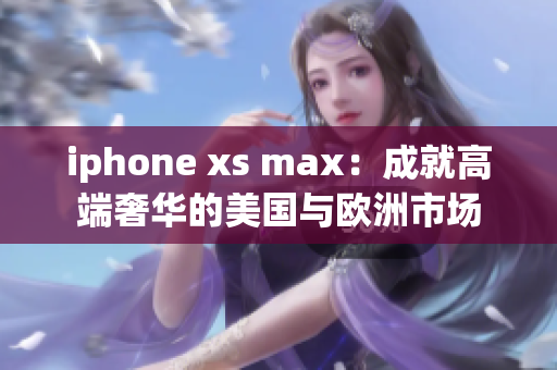 iphone xs max：成就高端奢华的美国与欧洲市场