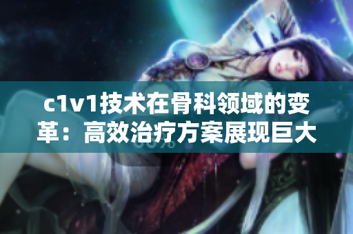 c1v1技术在骨科领域的变革：高效治疗方案展现巨大潜力