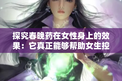 探究春晚药在女性身上的效果：它真正能够帮助女生控制自己吗？