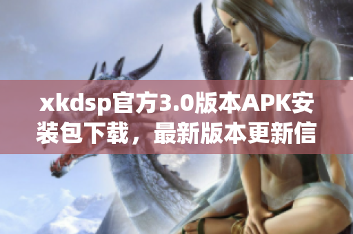 xkdsp官方3.0版本APK安装包下载，最新版本更新信息分享(1)