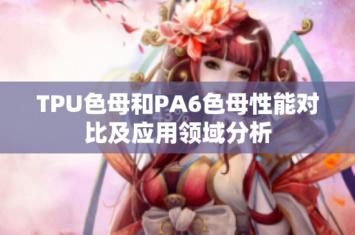 TPU色母和PA6色母性能对比及应用领域分析