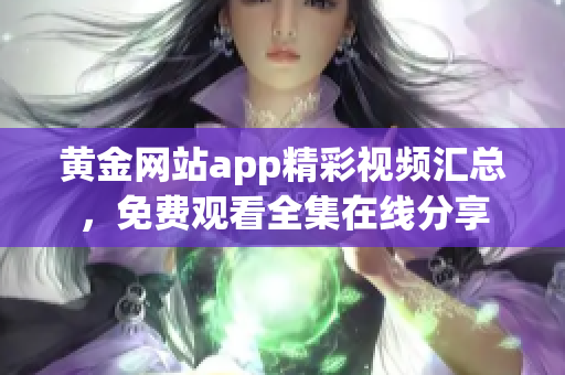 黄金网站app精彩视频汇总，免费观看全集在线分享