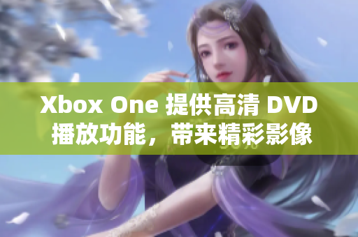 Xbox One 提供高清 DVD 播放功能，带来精彩影像体验