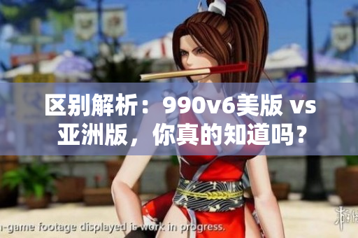 区别解析：990v6美版 vs 亚洲版，你真的知道吗？