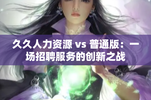 久久人力资源 vs 普通版：一场招聘服务的创新之战