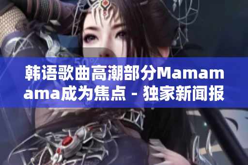 韩语歌曲高潮部分Mamamama成为焦点 - 独家新闻报道!