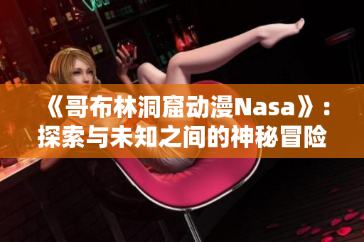 《哥布林洞窟动漫Nasa》：探索与未知之间的神秘冒险