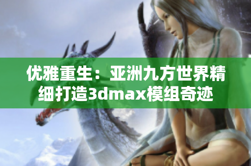 优雅重生：亚洲九方世界精细打造3dmax模组奇迹