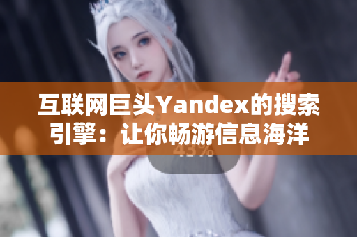 互联网巨头Yandex的搜索引擎：让你畅游信息海洋