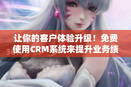 让你的客户体验升级！免费使用CRM系统来提升业务绩效