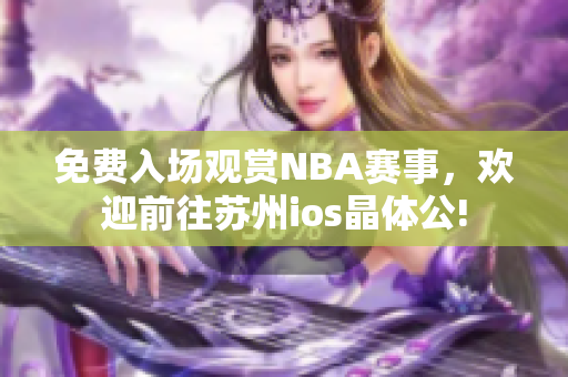 免费入场观赏NBA赛事，欢迎前往苏州ios晶体公!