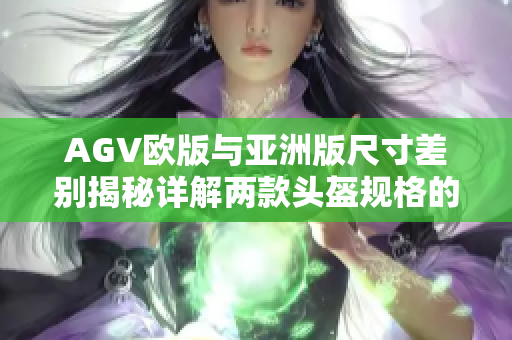 AGV欧版与亚洲版尺寸差别揭秘详解两款头盔规格的差异