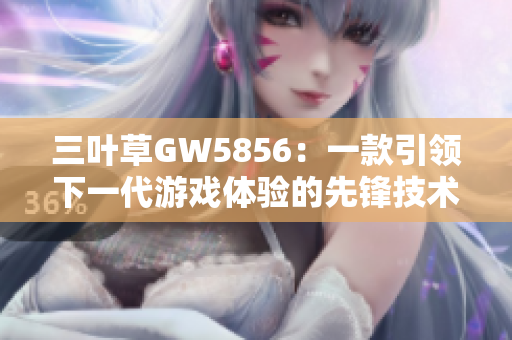 三叶草GW5856：一款引领下一代游戏体验的先锋技术